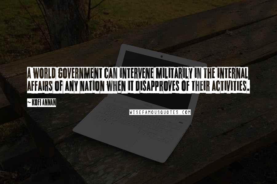 Kofi Annan Quotes: A world government can intervene militarily in the internal affairs of any nation when it disapproves of their activities.