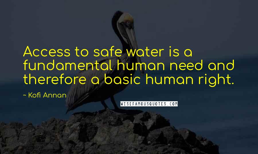 Kofi Annan Quotes: Access to safe water is a fundamental human need and therefore a basic human right.