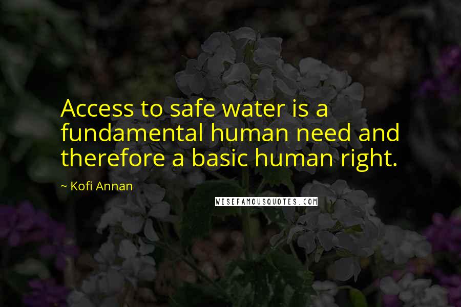 Kofi Annan Quotes: Access to safe water is a fundamental human need and therefore a basic human right.