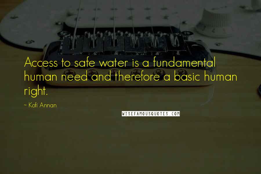 Kofi Annan Quotes: Access to safe water is a fundamental human need and therefore a basic human right.