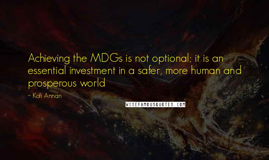 Kofi Annan Quotes: Achieving the MDGs is not optional; it is an essential investment in a safer, more human and prosperous world