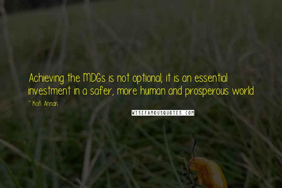 Kofi Annan Quotes: Achieving the MDGs is not optional; it is an essential investment in a safer, more human and prosperous world
