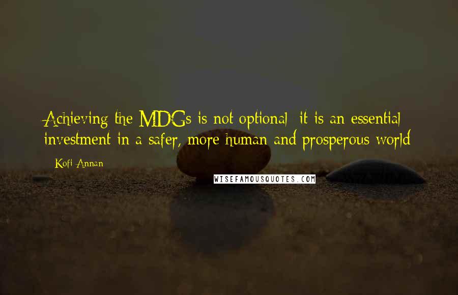 Kofi Annan Quotes: Achieving the MDGs is not optional; it is an essential investment in a safer, more human and prosperous world