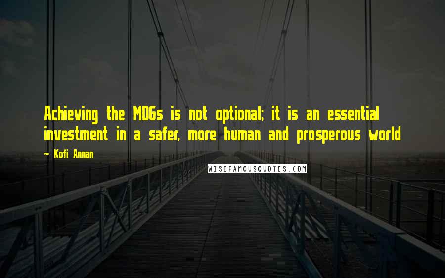 Kofi Annan Quotes: Achieving the MDGs is not optional; it is an essential investment in a safer, more human and prosperous world