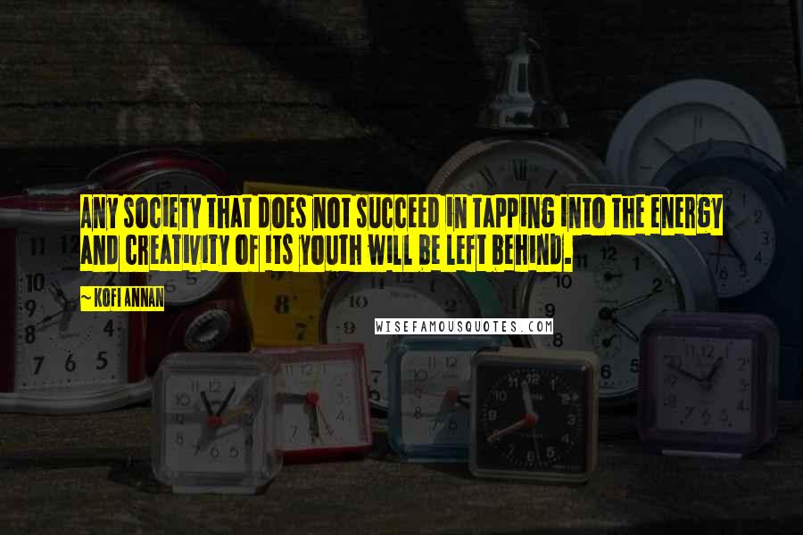 Kofi Annan Quotes: Any society that does not succeed in tapping into the energy and creativity of its youth will be left behind.