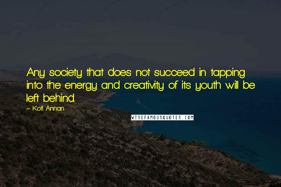 Kofi Annan Quotes: Any society that does not succeed in tapping into the energy and creativity of its youth will be left behind.