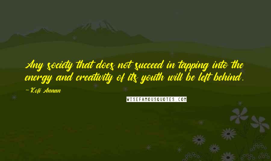 Kofi Annan Quotes: Any society that does not succeed in tapping into the energy and creativity of its youth will be left behind.