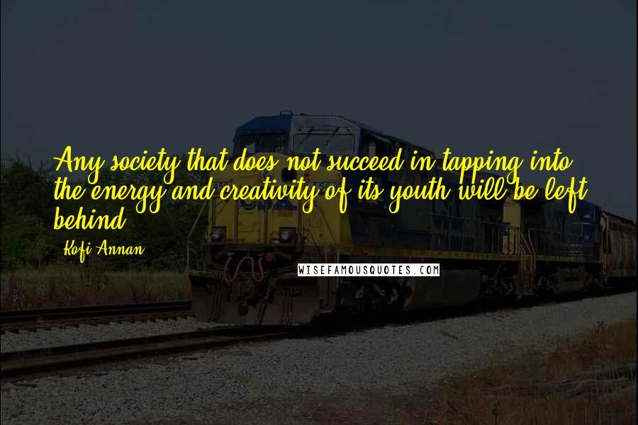 Kofi Annan Quotes: Any society that does not succeed in tapping into the energy and creativity of its youth will be left behind.