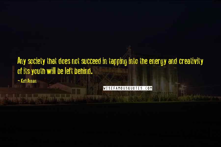 Kofi Annan Quotes: Any society that does not succeed in tapping into the energy and creativity of its youth will be left behind.