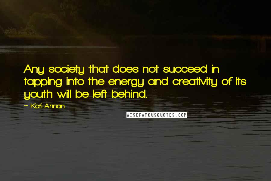 Kofi Annan Quotes: Any society that does not succeed in tapping into the energy and creativity of its youth will be left behind.