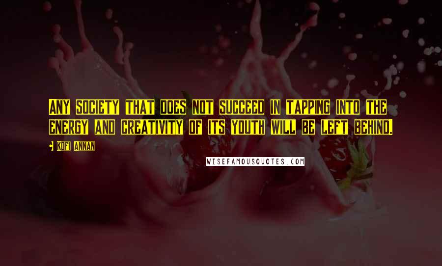 Kofi Annan Quotes: Any society that does not succeed in tapping into the energy and creativity of its youth will be left behind.