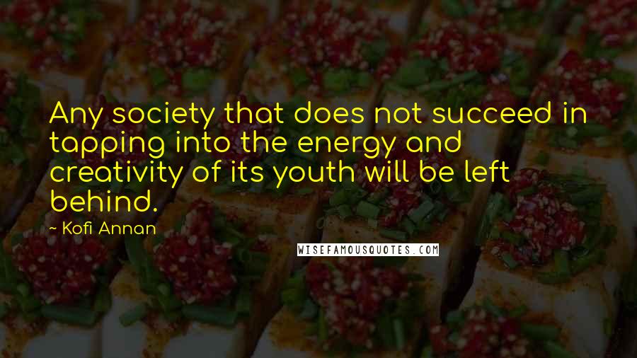 Kofi Annan Quotes: Any society that does not succeed in tapping into the energy and creativity of its youth will be left behind.