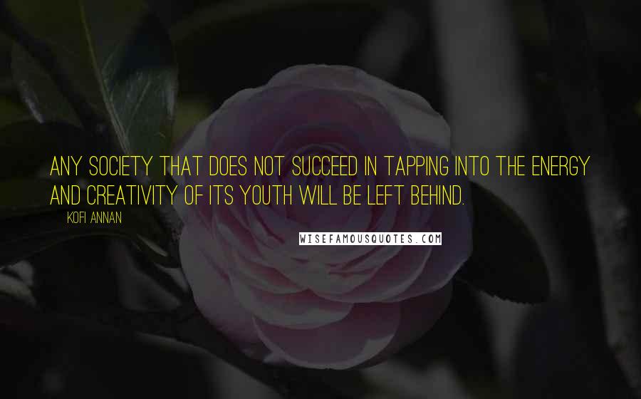 Kofi Annan Quotes: Any society that does not succeed in tapping into the energy and creativity of its youth will be left behind.