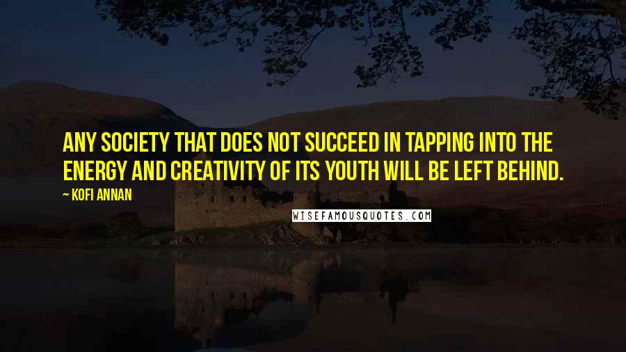 Kofi Annan Quotes: Any society that does not succeed in tapping into the energy and creativity of its youth will be left behind.