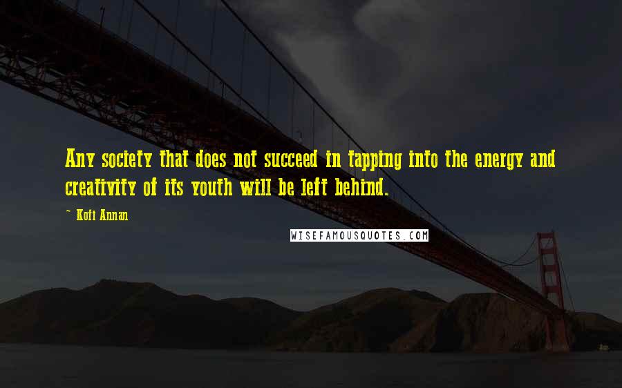 Kofi Annan Quotes: Any society that does not succeed in tapping into the energy and creativity of its youth will be left behind.