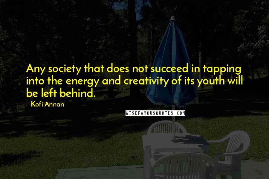 Kofi Annan Quotes: Any society that does not succeed in tapping into the energy and creativity of its youth will be left behind.