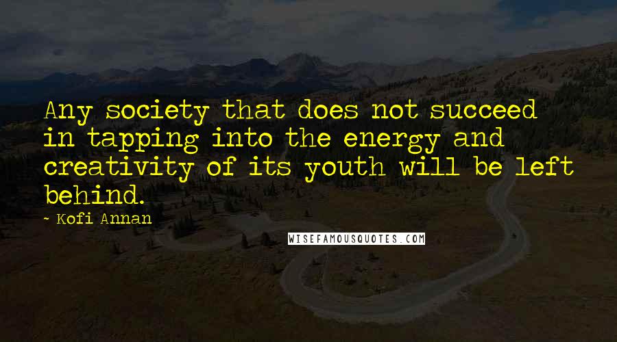 Kofi Annan Quotes: Any society that does not succeed in tapping into the energy and creativity of its youth will be left behind.