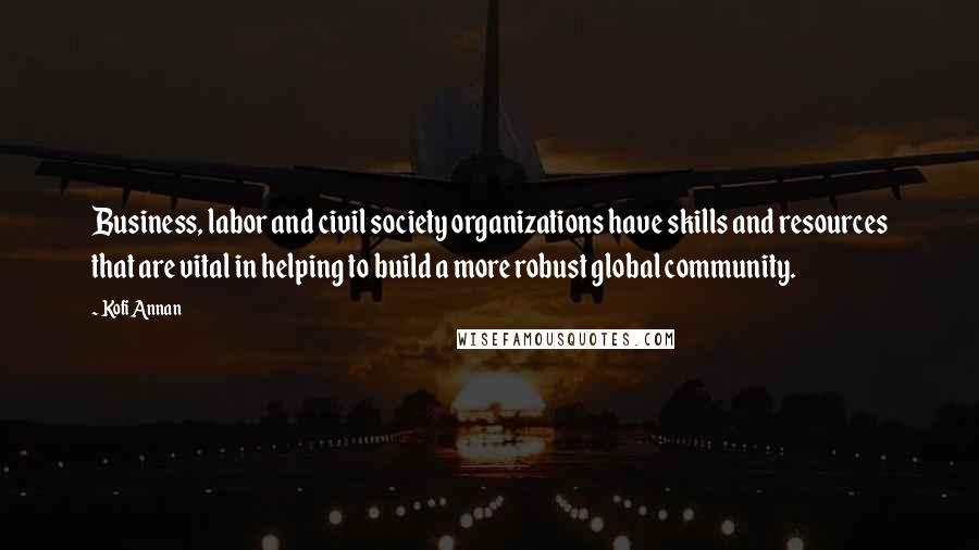 Kofi Annan Quotes: Business, labor and civil society organizations have skills and resources that are vital in helping to build a more robust global community.