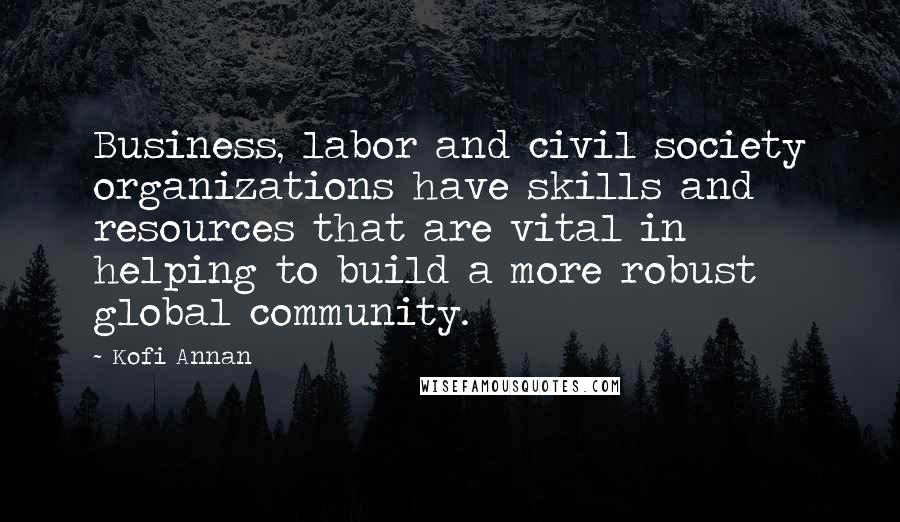 Kofi Annan Quotes: Business, labor and civil society organizations have skills and resources that are vital in helping to build a more robust global community.