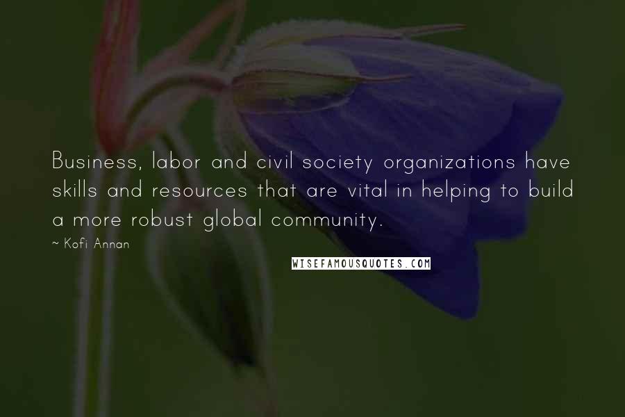 Kofi Annan Quotes: Business, labor and civil society organizations have skills and resources that are vital in helping to build a more robust global community.