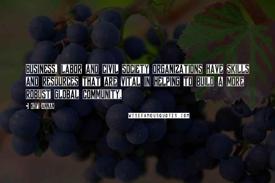 Kofi Annan Quotes: Business, labor and civil society organizations have skills and resources that are vital in helping to build a more robust global community.