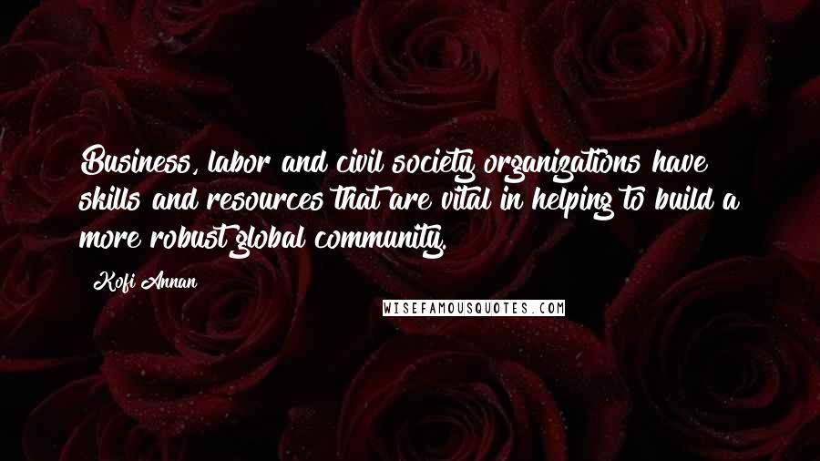 Kofi Annan Quotes: Business, labor and civil society organizations have skills and resources that are vital in helping to build a more robust global community.