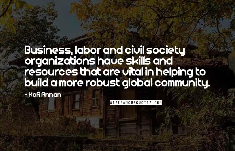 Kofi Annan Quotes: Business, labor and civil society organizations have skills and resources that are vital in helping to build a more robust global community.