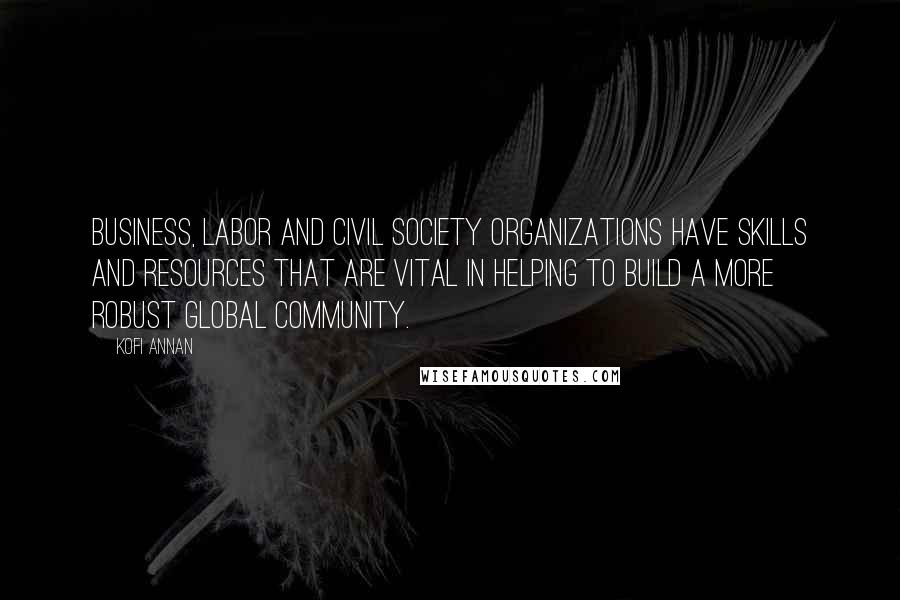 Kofi Annan Quotes: Business, labor and civil society organizations have skills and resources that are vital in helping to build a more robust global community.