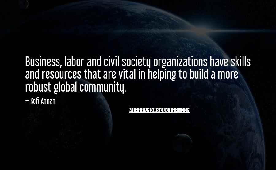 Kofi Annan Quotes: Business, labor and civil society organizations have skills and resources that are vital in helping to build a more robust global community.