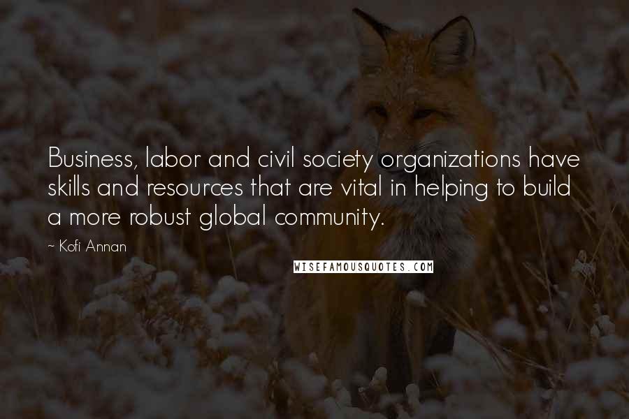 Kofi Annan Quotes: Business, labor and civil society organizations have skills and resources that are vital in helping to build a more robust global community.