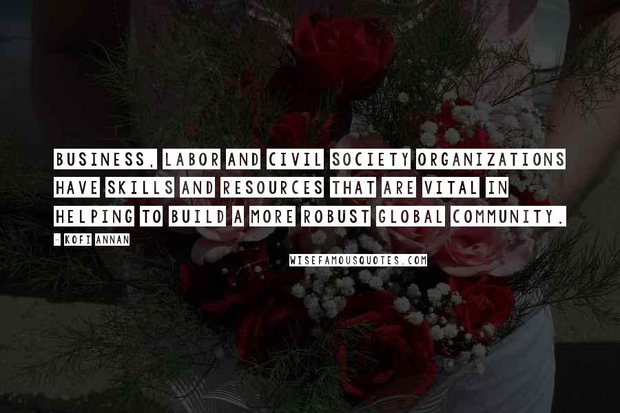 Kofi Annan Quotes: Business, labor and civil society organizations have skills and resources that are vital in helping to build a more robust global community.