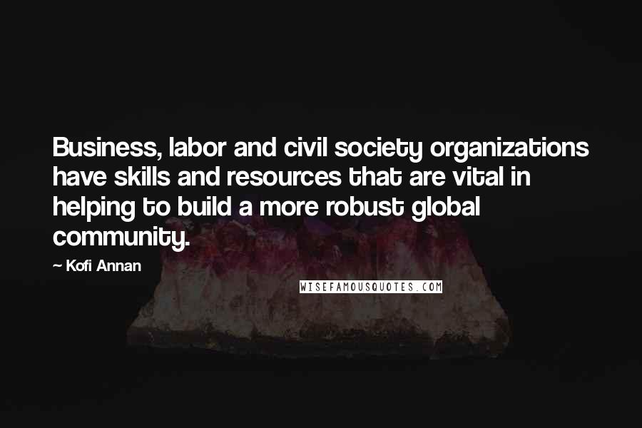 Kofi Annan Quotes: Business, labor and civil society organizations have skills and resources that are vital in helping to build a more robust global community.