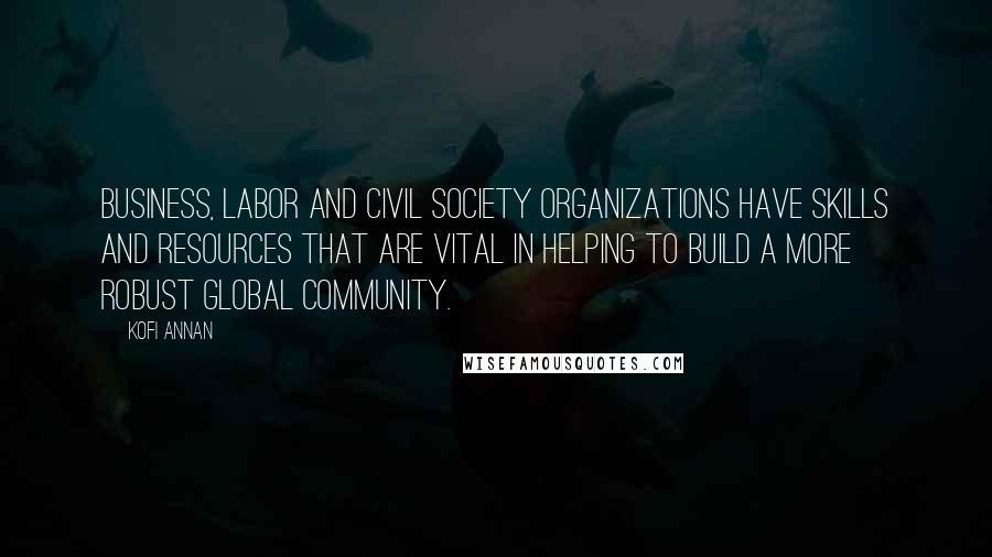 Kofi Annan Quotes: Business, labor and civil society organizations have skills and resources that are vital in helping to build a more robust global community.