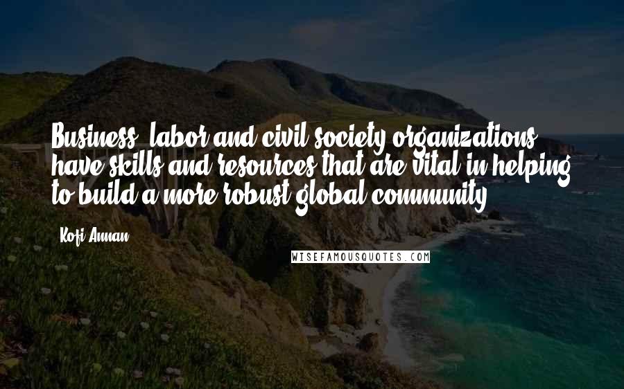 Kofi Annan Quotes: Business, labor and civil society organizations have skills and resources that are vital in helping to build a more robust global community.