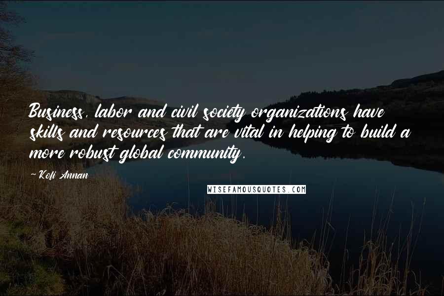 Kofi Annan Quotes: Business, labor and civil society organizations have skills and resources that are vital in helping to build a more robust global community.