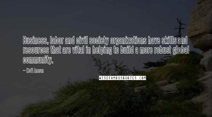 Kofi Annan Quotes: Business, labor and civil society organizations have skills and resources that are vital in helping to build a more robust global community.