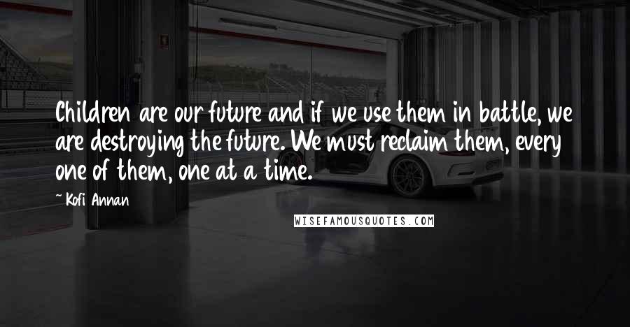 Kofi Annan Quotes: Children are our future and if we use them in battle, we are destroying the future. We must reclaim them, every one of them, one at a time.