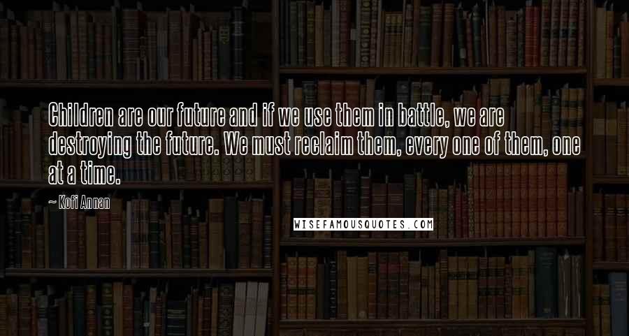 Kofi Annan Quotes: Children are our future and if we use them in battle, we are destroying the future. We must reclaim them, every one of them, one at a time.