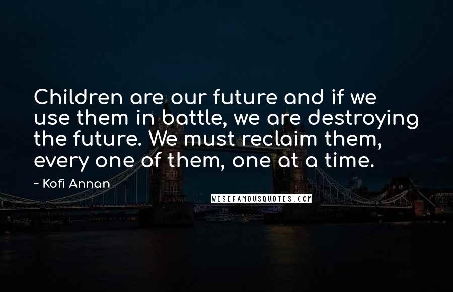 Kofi Annan Quotes: Children are our future and if we use them in battle, we are destroying the future. We must reclaim them, every one of them, one at a time.