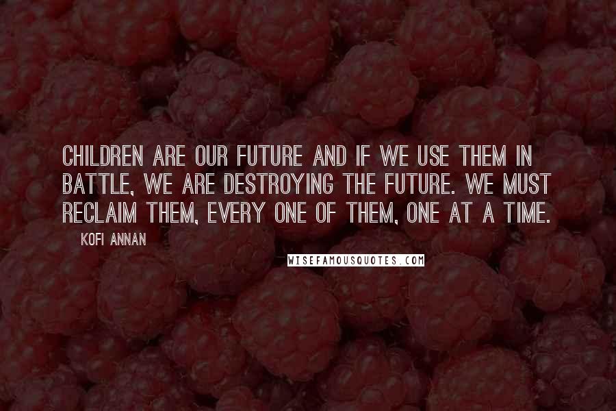 Kofi Annan Quotes: Children are our future and if we use them in battle, we are destroying the future. We must reclaim them, every one of them, one at a time.