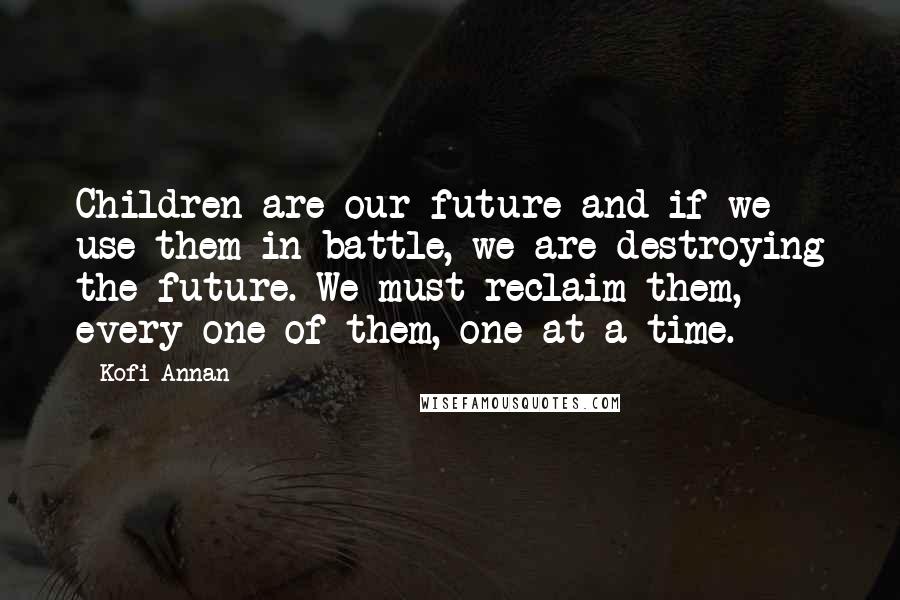 Kofi Annan Quotes: Children are our future and if we use them in battle, we are destroying the future. We must reclaim them, every one of them, one at a time.