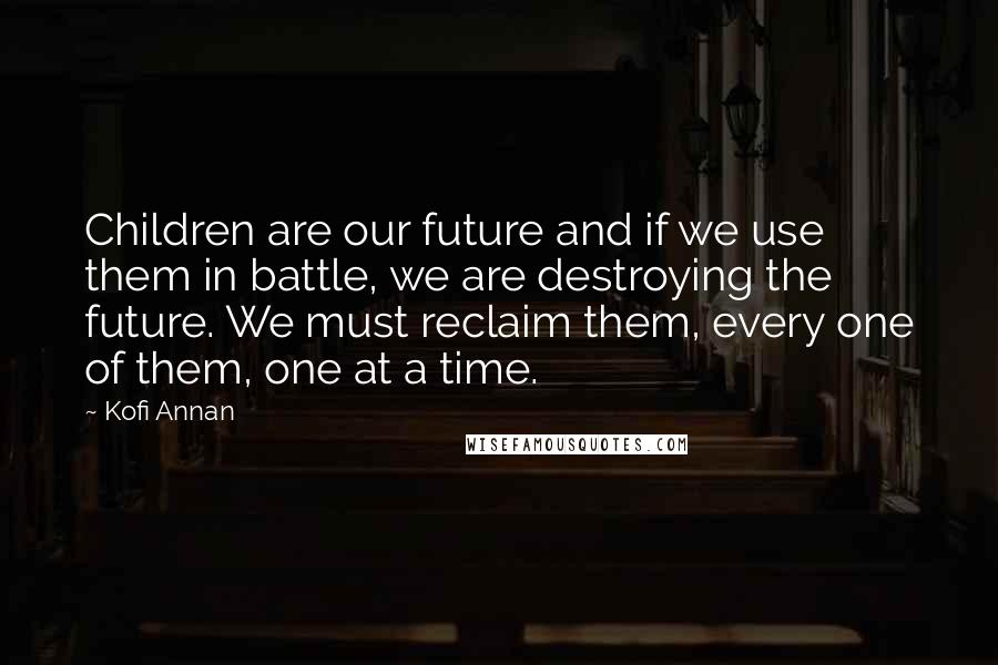 Kofi Annan Quotes: Children are our future and if we use them in battle, we are destroying the future. We must reclaim them, every one of them, one at a time.