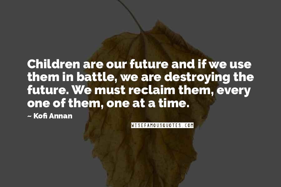 Kofi Annan Quotes: Children are our future and if we use them in battle, we are destroying the future. We must reclaim them, every one of them, one at a time.