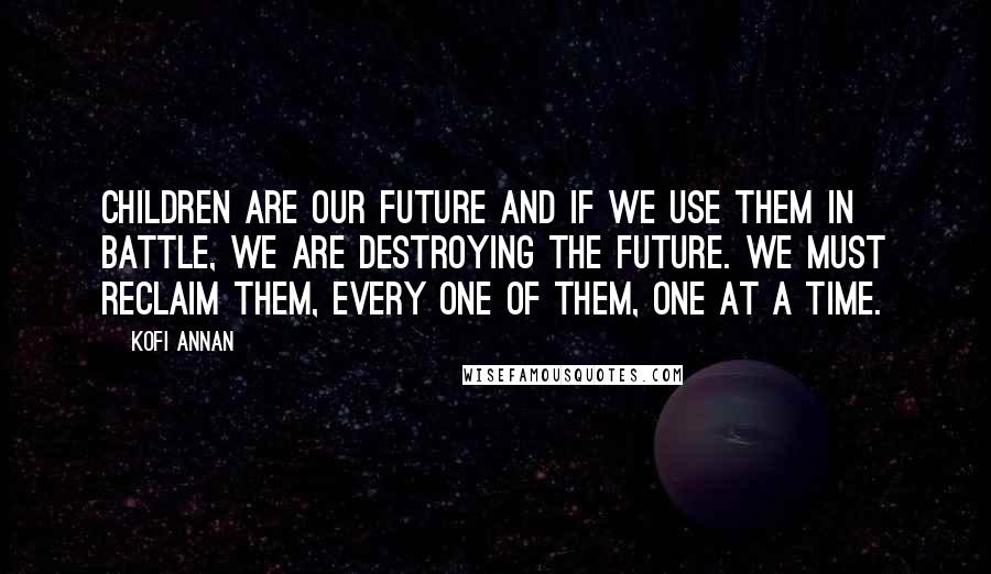 Kofi Annan Quotes: Children are our future and if we use them in battle, we are destroying the future. We must reclaim them, every one of them, one at a time.