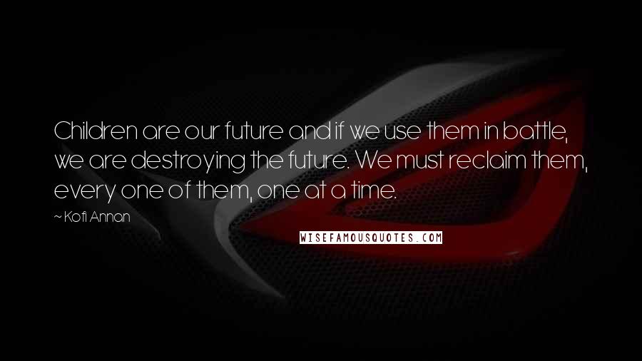 Kofi Annan Quotes: Children are our future and if we use them in battle, we are destroying the future. We must reclaim them, every one of them, one at a time.