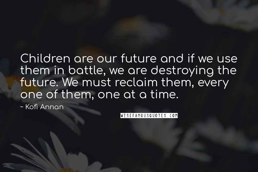 Kofi Annan Quotes: Children are our future and if we use them in battle, we are destroying the future. We must reclaim them, every one of them, one at a time.