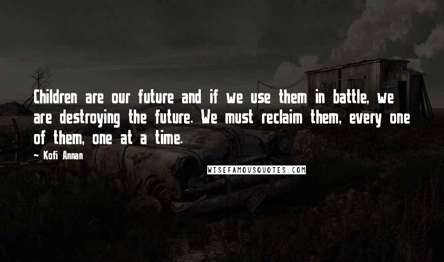 Kofi Annan Quotes: Children are our future and if we use them in battle, we are destroying the future. We must reclaim them, every one of them, one at a time.