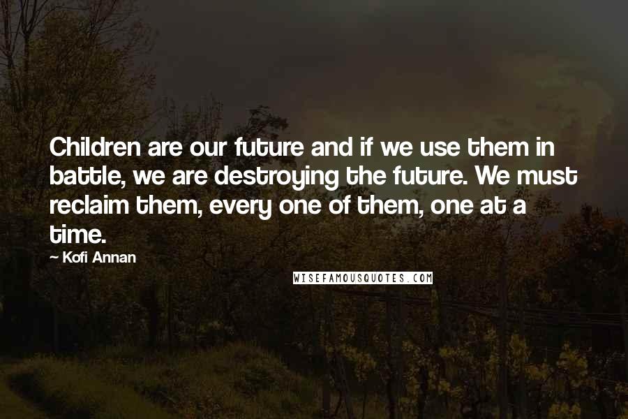 Kofi Annan Quotes: Children are our future and if we use them in battle, we are destroying the future. We must reclaim them, every one of them, one at a time.