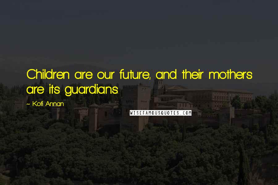 Kofi Annan Quotes: Children are our future, and their mothers are its guardians.