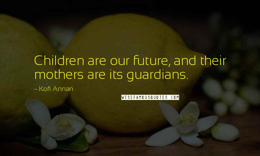 Kofi Annan Quotes: Children are our future, and their mothers are its guardians.